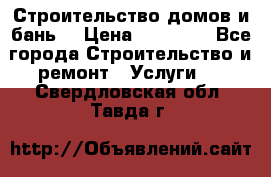 Строительство домов и бань  › Цена ­ 10 000 - Все города Строительство и ремонт » Услуги   . Свердловская обл.,Тавда г.